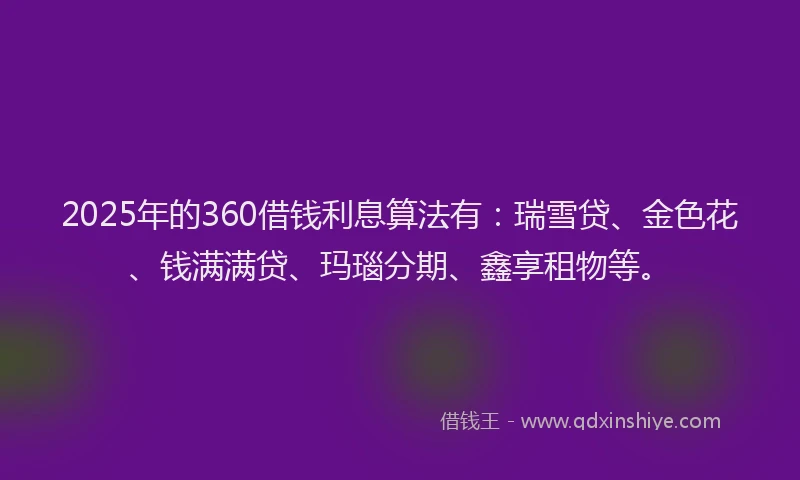 2025年的360借钱利息算法有：瑞雪贷、金色花、钱满满贷、玛瑙分期、鑫享租物等。