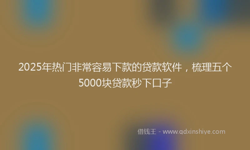 2025年热门非常容易下款的贷款软件,梳理五个5000块贷款秒下口子