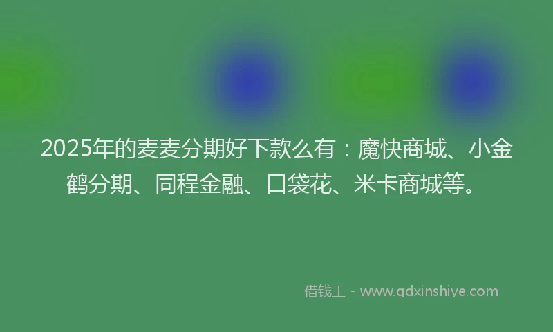 2025年的麦麦分期好下款么有：魔快商城、小金鹤分期、同程金融、口袋花、米卡商城等。