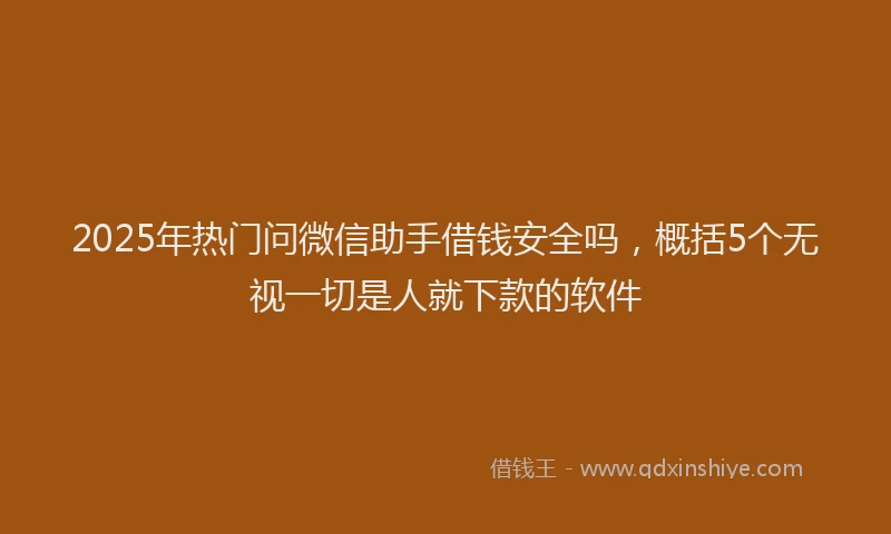 2025年热门问微信助手借钱安全吗，概括5个无视一切是人就下款的软件