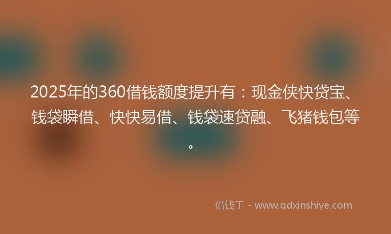 2025年的360借钱额度提升有：现金侠快贷宝、钱袋瞬借、快快易借、钱袋速贷融、飞猪钱包等。