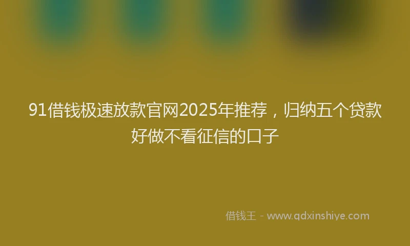 91借钱极速放款官网2025年推荐，归纳五个贷款好做不看征信的口子