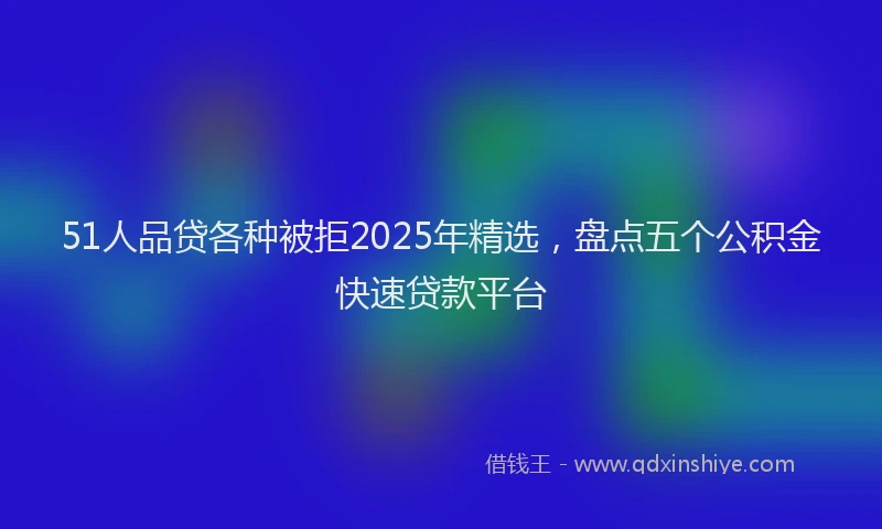 51人品贷各种被拒2025年精选，盘点五个公积金快速贷款平台