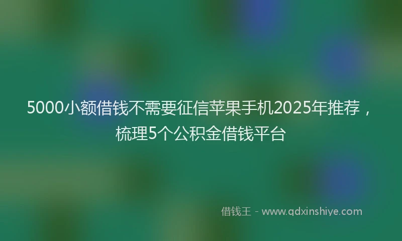 5000小额借钱不需要征信苹果手机2025年推荐，梳理5个公积金借钱平台