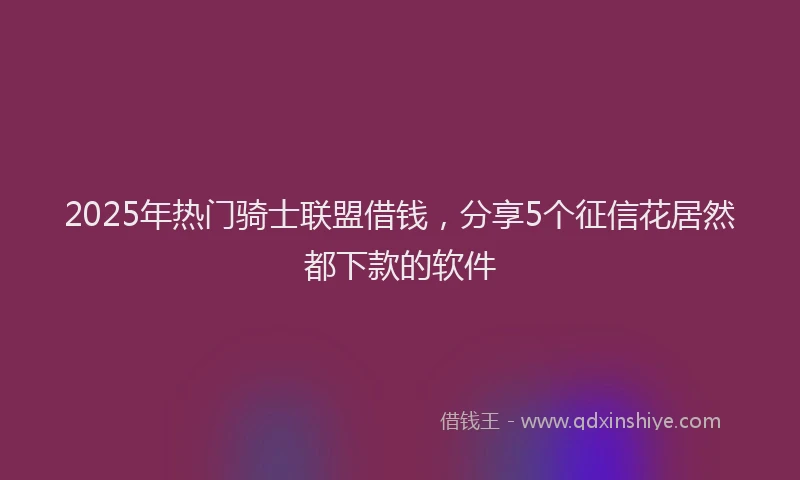 2025年热门骑士联盟借钱，分享5个征信花居然都下款的软件