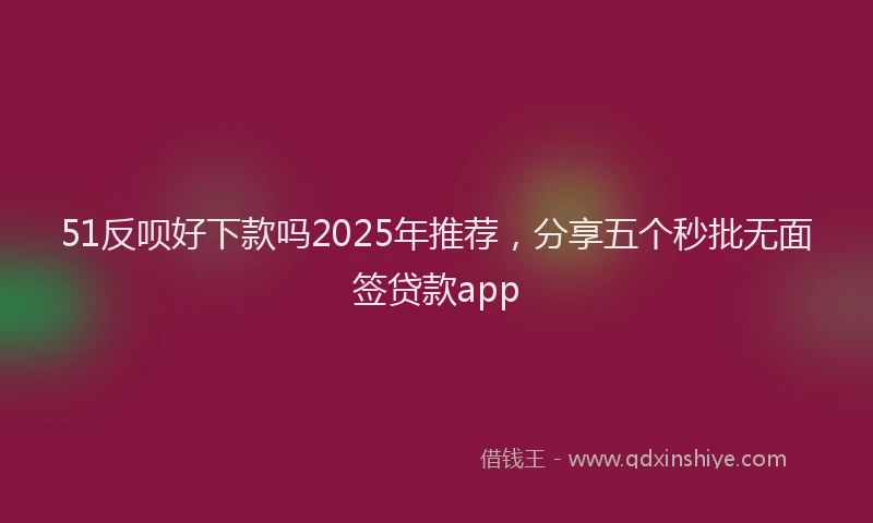 51反呗好下款吗2025年推荐，分享五个秒批无面签贷款app