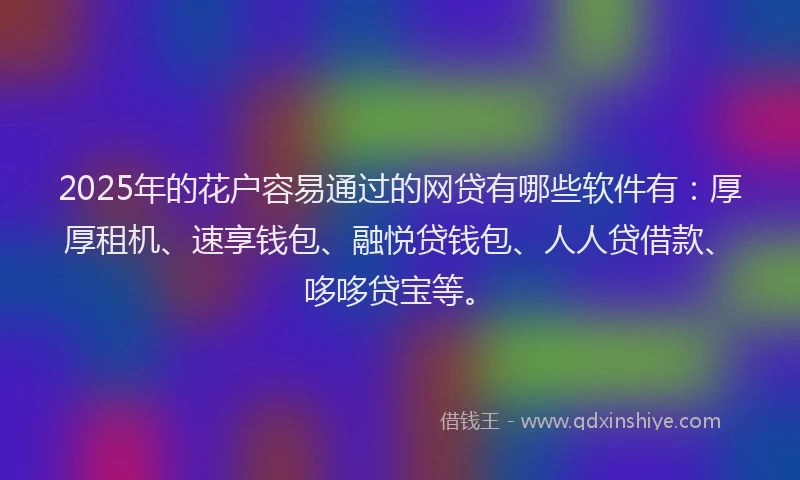 2025年的花户容易通过的网贷有哪些软件有：厚厚租机、速享钱包、融悦贷钱包、人人贷借款、哆哆贷宝等。