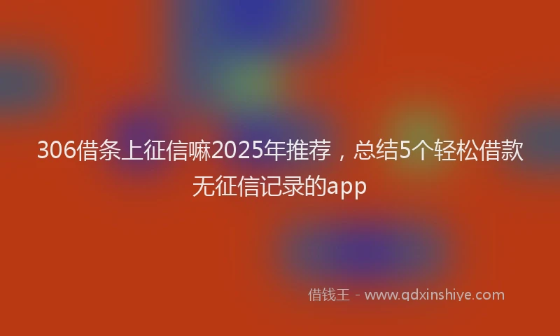 306借条上征信嘛2025年推荐，总结5个轻松借款无征信记录的app