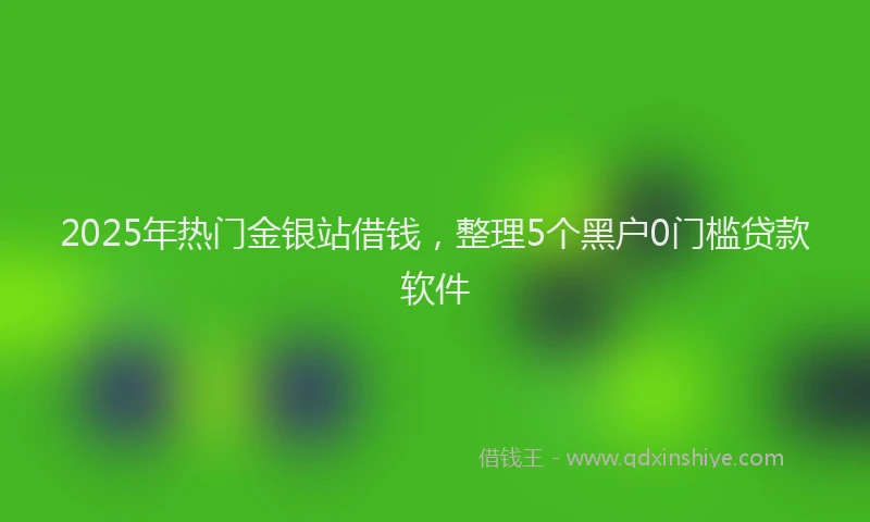2025年热门金银站借钱，整理5个黑户0门槛贷款软件