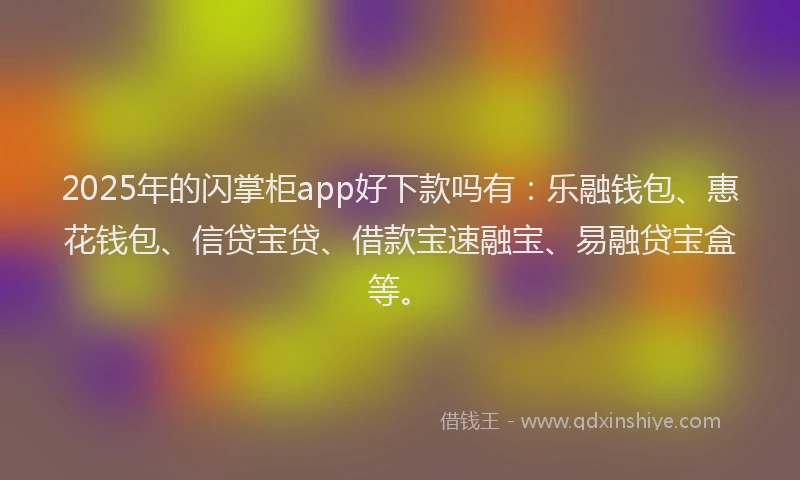 2025年的闪掌柜app好下款吗有：乐融钱包、惠花钱包、信贷宝贷、借款宝速融宝、易融贷宝盒等。