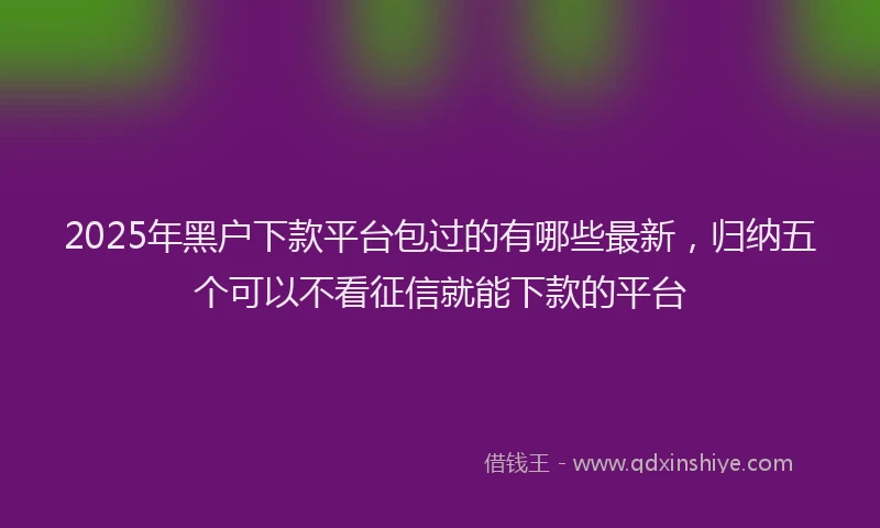 2025年黑户下款平台包过的有哪些最新，归纳五个可以不看征信就能下款的平台