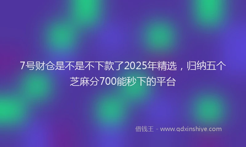 7号财仓是不是不下款了2025年精选，归纳五个芝麻分700能秒下的平台