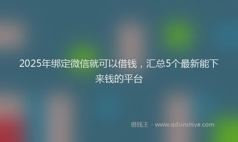 2025年绑定微信就可以借钱，汇总5个最新能下来钱的平台
