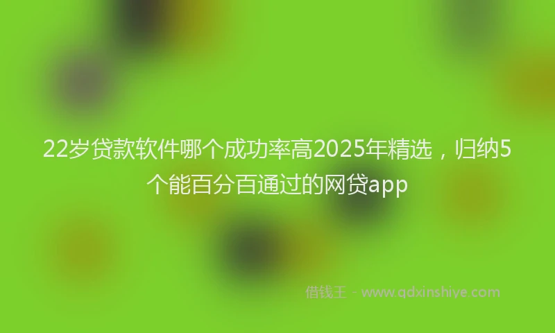 22岁贷款软件哪个成功率高2025年精选，归纳5个能百分百通过的网贷app