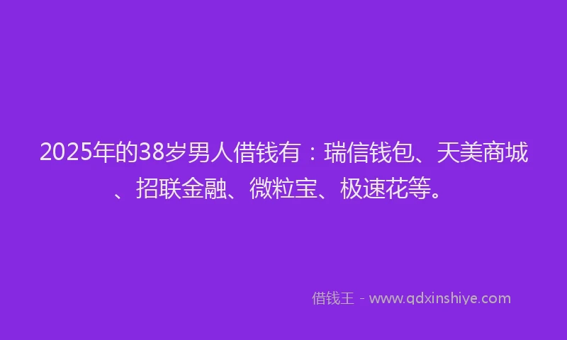 2025年的38岁男人借钱有：瑞信钱包、天美商城、招联金融、微粒宝、极速花等。