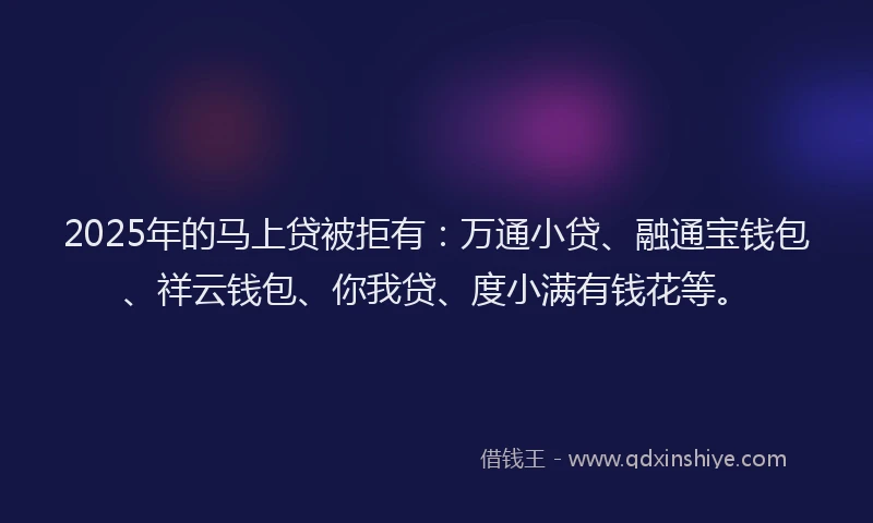 2025年的马上贷被拒有：万通小贷、融通宝钱包、祥云钱包、你我贷、度小满有钱花等。