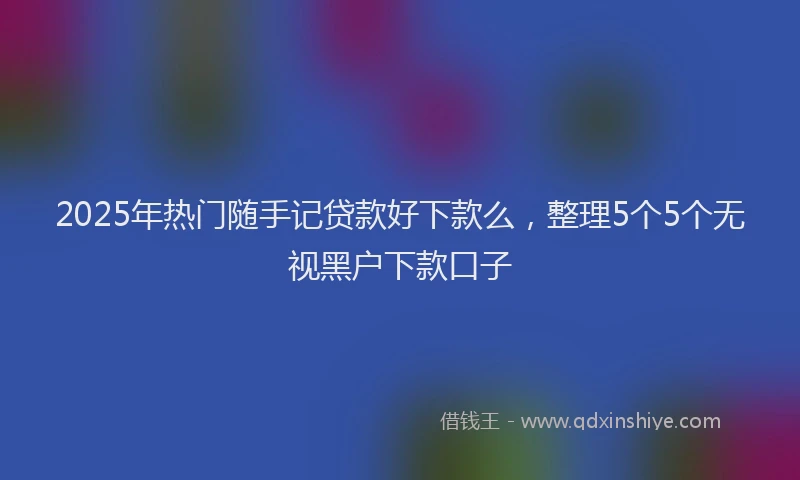 2025年热门随手记贷款好下款么，整理5个5个无视黑户下款口子