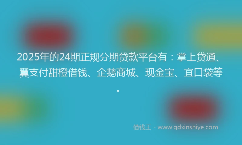 2025年的24期正规分期贷款平台有：掌上贷通、翼支付甜橙借钱、企鹅商城、现金宝、宜口袋等。
