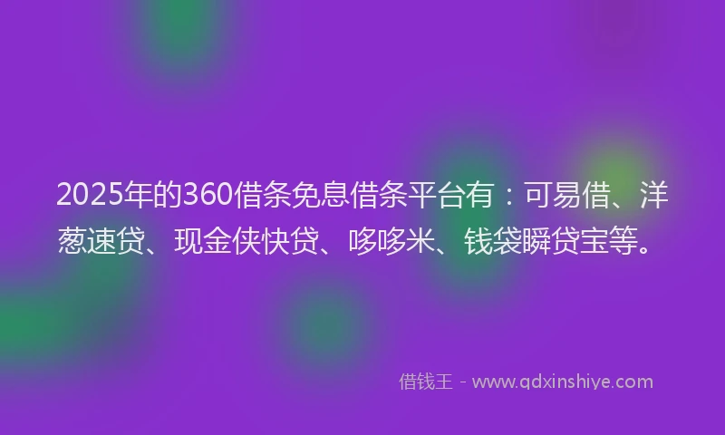 2025年的360借条免息借条平台有：可易借、洋葱速贷、现金侠快贷、哆哆米、钱袋瞬贷宝等。