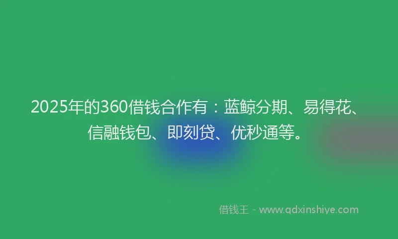 2025年的360借钱合作有：蓝鲸分期、易得花、信融钱包、即刻贷、优秒通等。