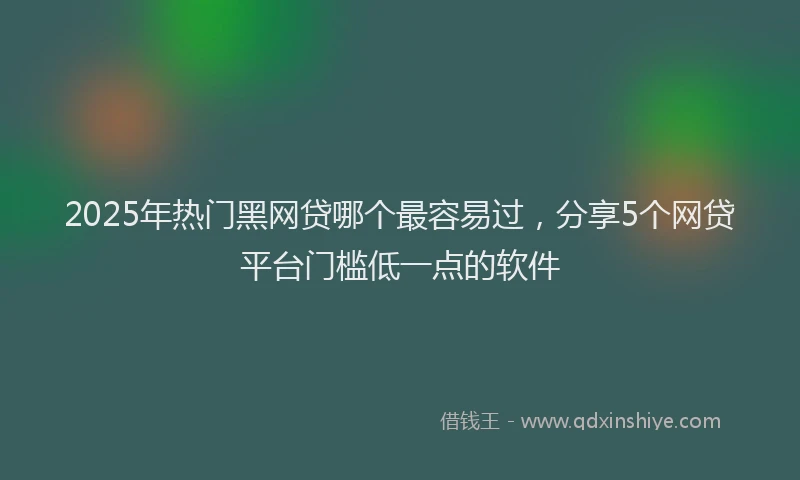 2025年热门黑网贷哪个最容易过，分享5个网贷平台门槛低一点的软件