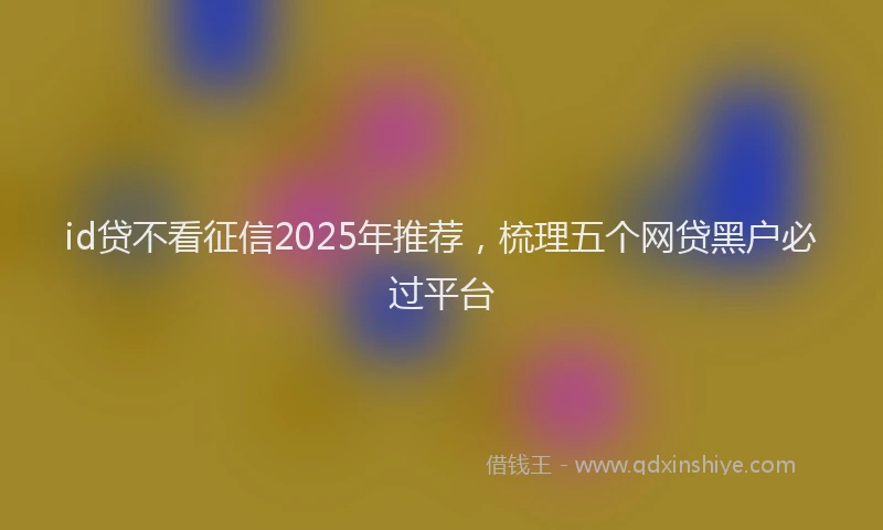 id贷不看征信2025年推荐，梳理五个网贷黑户必过平台