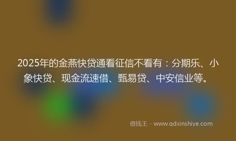 2025年的金燕快贷通看征信不看有：分期乐、小象快贷、现金流速借、甄易贷、中安信业等。