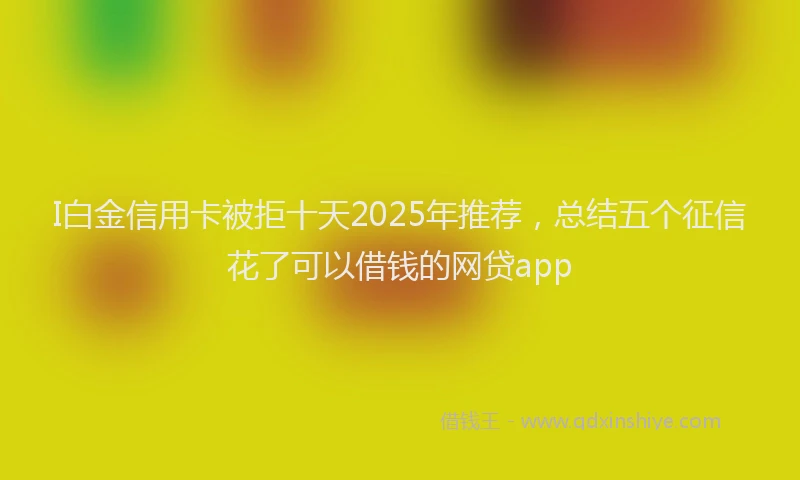 I白金信用卡被拒十天2025年推荐，总结五个征信花了可以借钱的网贷app
