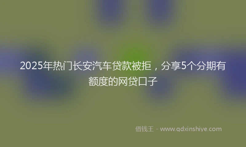 2025年热门长安汽车贷款被拒,分享5个分期有额度的网贷口子