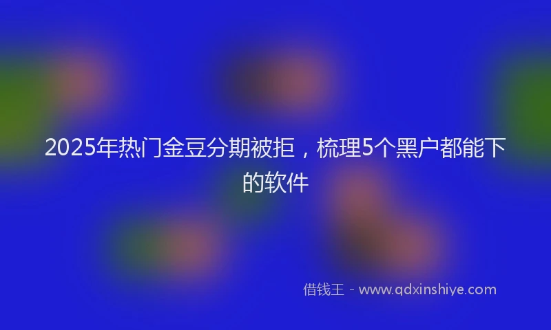 2025年热门金豆分期被拒,梳理5个黑户都能下的软件
