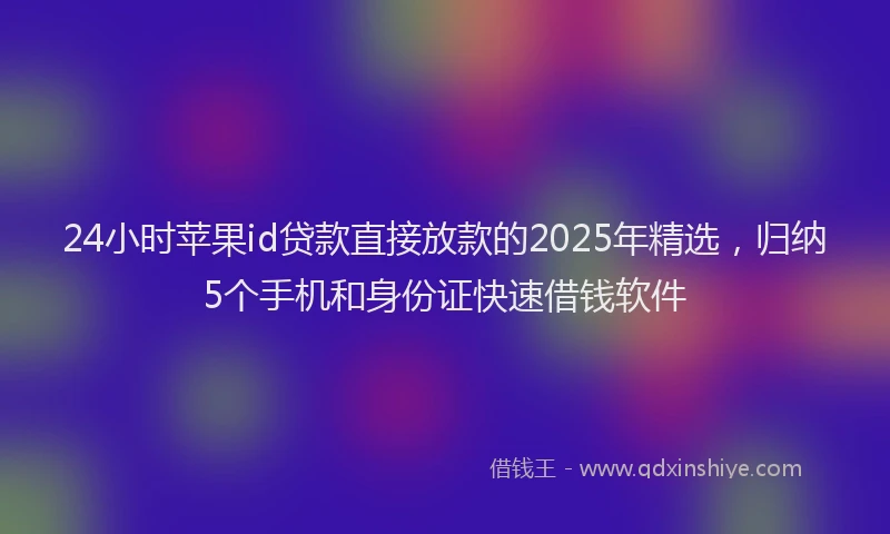 24小时苹果id贷款直接放款的2025年精选，归纳5个手机和身份证快速借钱软件