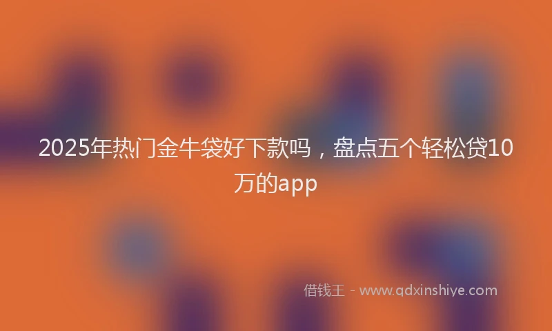 2025年热门金牛袋好下款吗，盘点五个轻松贷10万的app