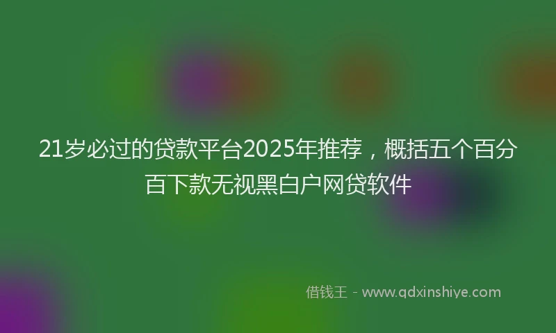 21岁必过的贷款平台2025年推荐，概括五个百分百下款无视黑白户网贷软件