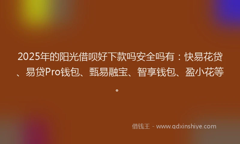 2025年的阳光借呗好下款吗安全吗有:快易花贷、易贷Pro钱包、甄易融宝、智享钱包、盈小花等。