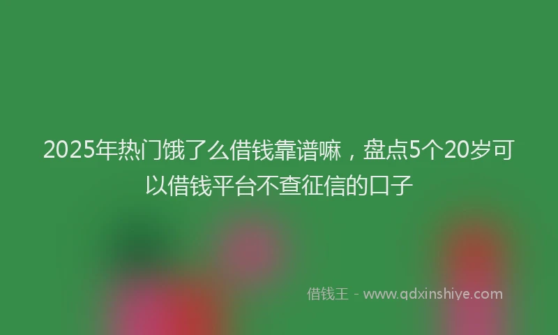 2025年热门饿了么借钱靠谱嘛，盘点5个20岁可以借钱平台不查征信的口子