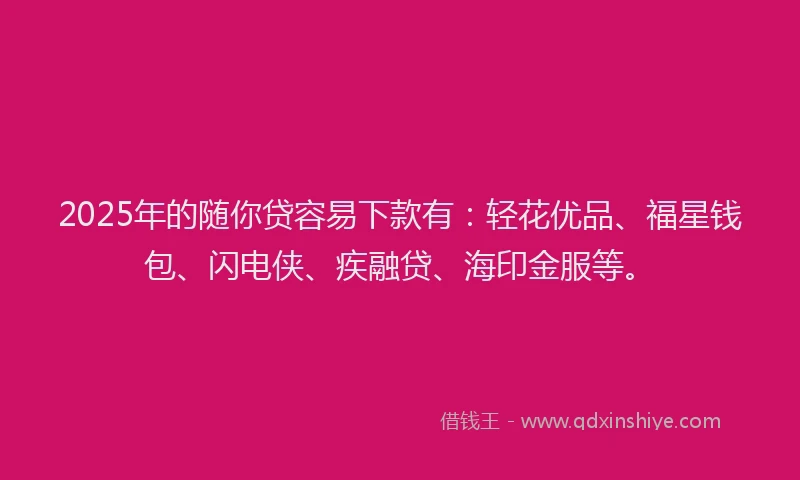 2025年的随你贷容易下款有：轻花优品、福星钱包、闪电侠、疾融贷、海印金服等。
