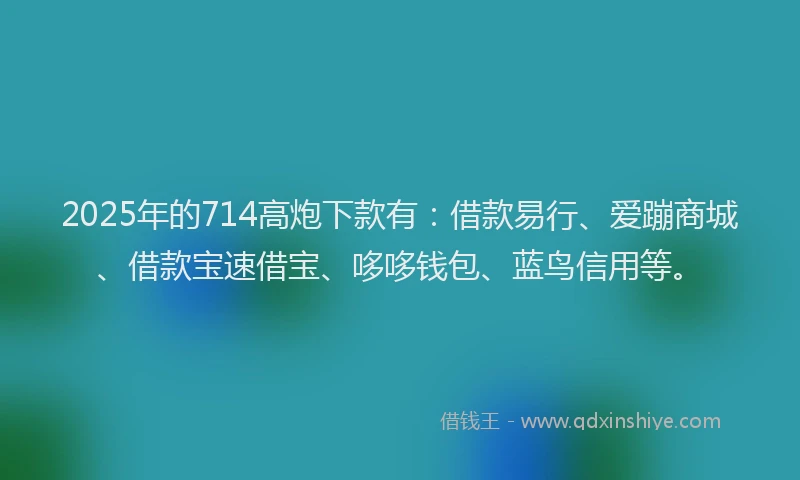 2025年的714高炮下款有：借款易行、爱蹦商城、借款宝速借宝、哆哆钱包、蓝鸟信用等。