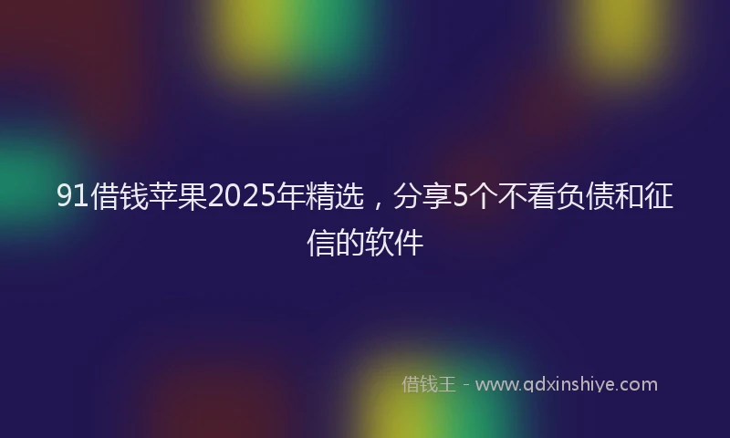 91借钱苹果2025年精选，分享5个不看负债和征信的软件