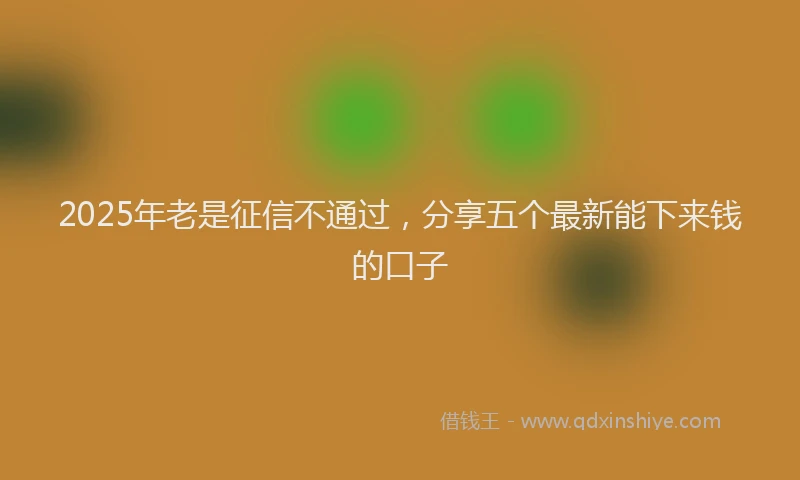 2025年老是征信不通过，分享五个最新能下来钱的口子