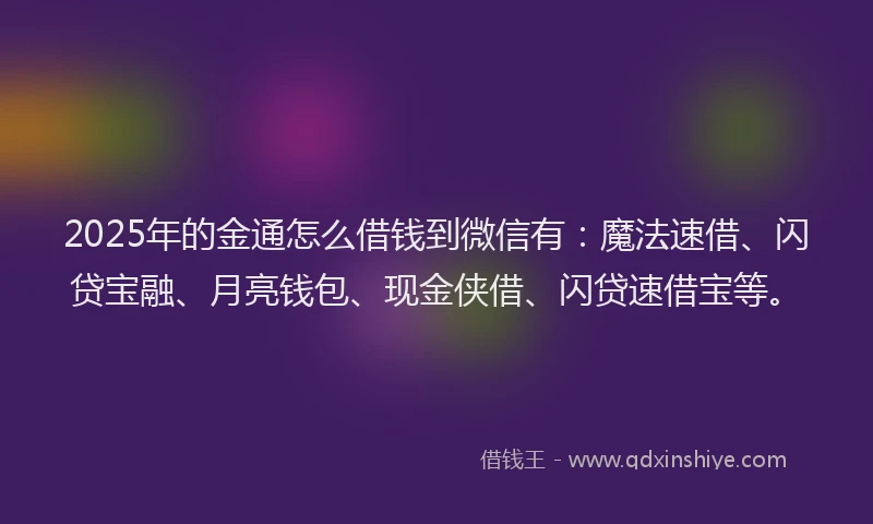 2025年的金通怎么借钱到微信有：魔法速借、闪贷宝融、月亮钱包、现金侠借、闪贷速借宝等。