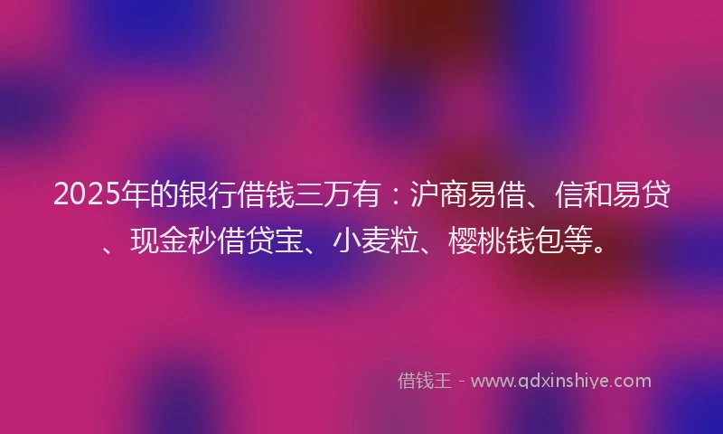 2025年的银行借钱三万有:沪商易借、信和易贷、现金秒借贷宝、小麦粒、樱桃钱包等。