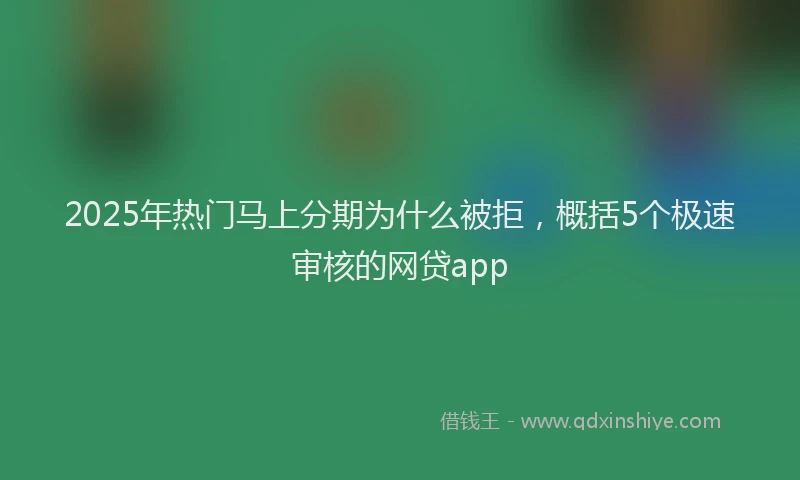 2025年热门马上分期为什么被拒，概括5个极速审核的网贷app