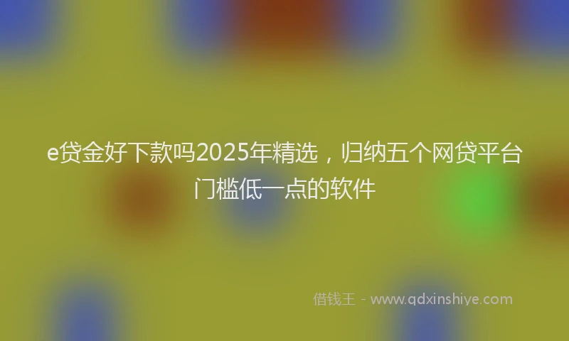 e贷金好下款吗2025年精选，归纳五个网贷平台门槛低一点的软件