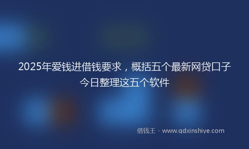 2025年爱钱进借钱要求，概括五个最新网贷口子今日整理这五个软件