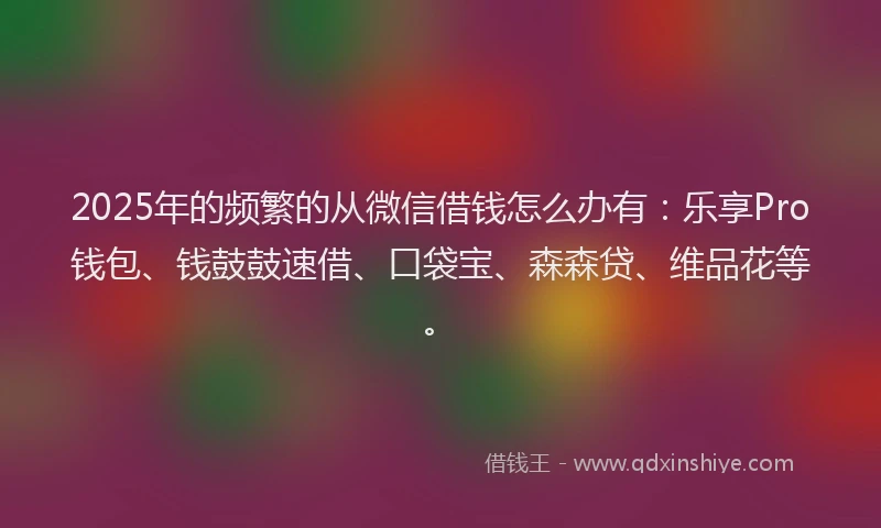 2025年的频繁的从微信借钱怎么办有：乐享Pro钱包、钱鼓鼓速借、口袋宝、森森贷、维品花等。