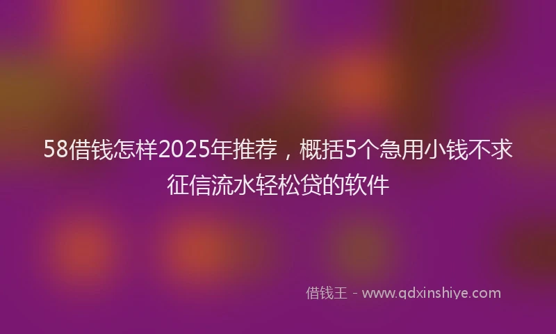 58借钱怎样2025年推荐，概括5个急用小钱不求征信流水轻松贷的软件