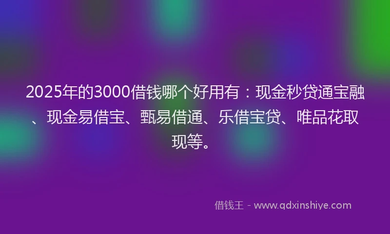 2025年的3000借钱哪个好用有：现金秒贷通宝融、现金易借宝、甄易借通、乐借宝贷、唯品花取现等。