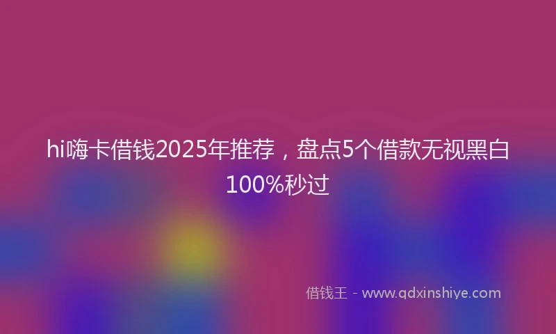 hi嗨卡借钱2025年推荐，盘点5个借款无视黑白100%秒过