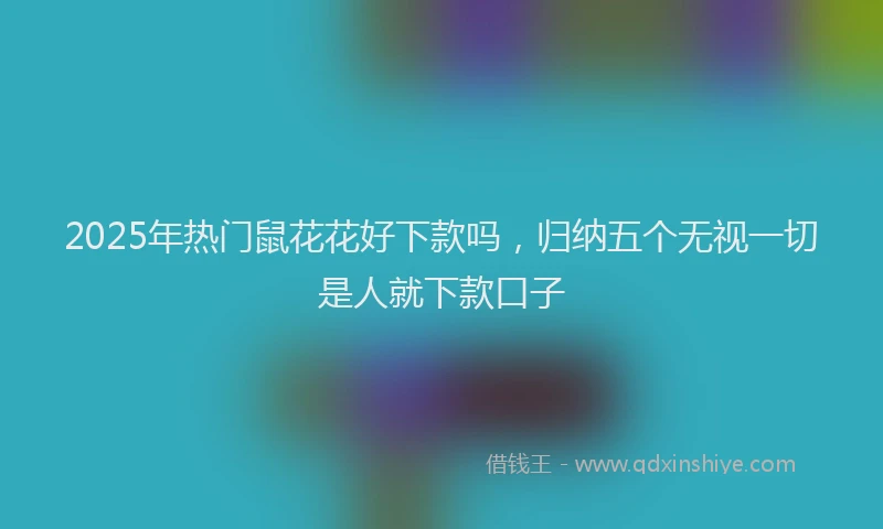 2025年热门鼠花花好下款吗，归纳五个无视一切是人就下款口子