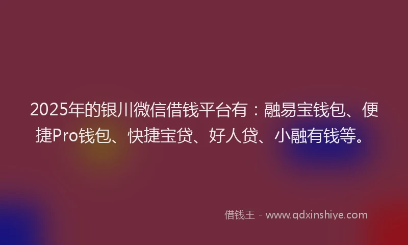 2025年的银川微信借钱平台有：融易宝钱包、便捷Pro钱包、快捷宝贷、好人贷、小融有钱等。